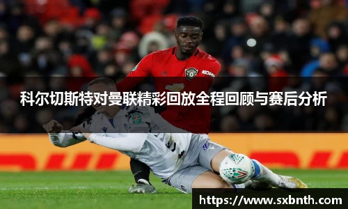 科尔切斯特对曼联精彩回放全程回顾与赛后分析