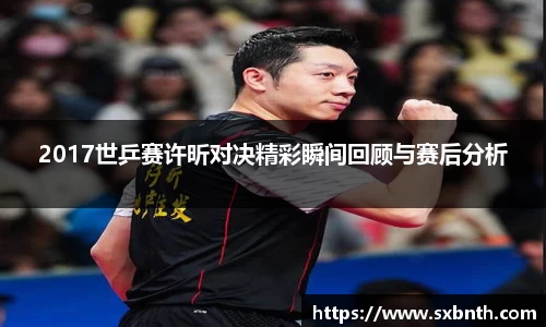 2017世乒赛许昕对决精彩瞬间回顾与赛后分析