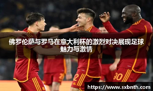 佛罗伦萨与罗马在意大利杯的激烈对决展现足球魅力与激情